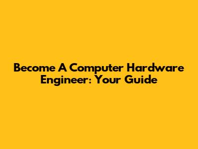 Become A Computer Hardware Engineer: Your Guide