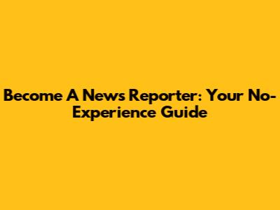 Become A News Reporter: Your No-Experience Guide
