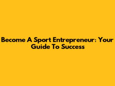 Become A Sport Entrepreneur: Your Guide To Success
