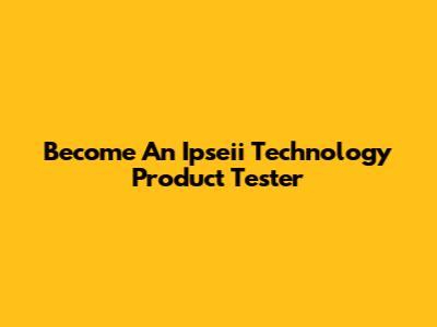 Become An Ipseii Technology Product Tester