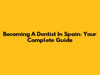 Becoming A Dentist In Spain: Your Complete Guide