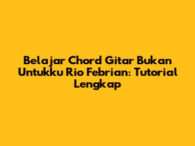 Belajar Chord Gitar 'Bukan Untukku' Rio Febrian: Tutorial Lengkap