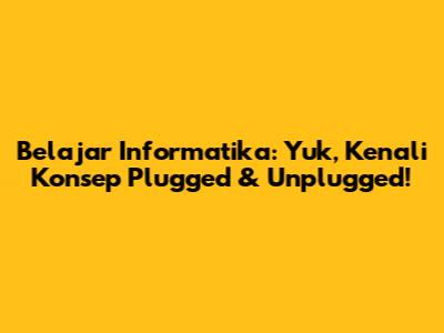 Belajar Informatika: Yuk, Kenali Konsep Plugged & Unplugged!