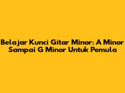 Belajar Kunci Gitar Minor: A Minor Sampai G Minor Untuk Pemula