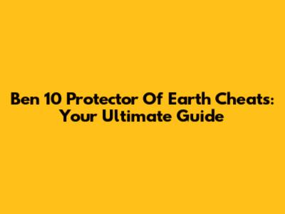 Ben 10 Protector Of Earth Cheats: Your Ultimate Guide