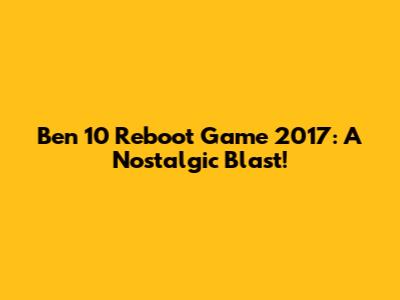 Ben 10 Reboot Game 2017: A Nostalgic Blast!