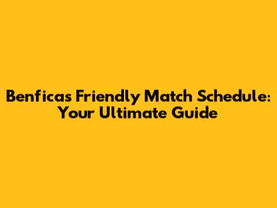 Benfica's Friendly Match Schedule: Your Ultimate Guide