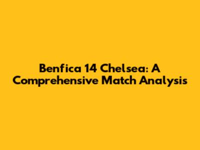 Benfica 14 Chelsea: A Comprehensive Match Analysis