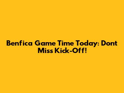 Benfica Game Time Today: Don't Miss Kick-Off!