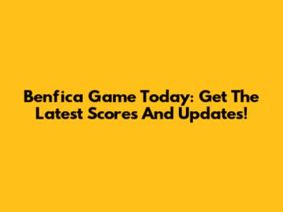 Benfica Game Today: Get The Latest Scores And Updates!