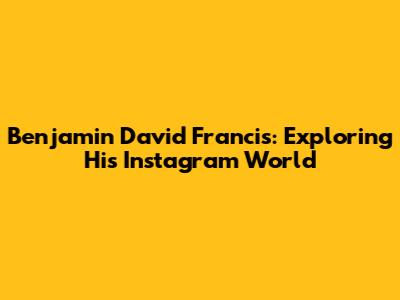 Benjamin David Francis: Exploring His Instagram World