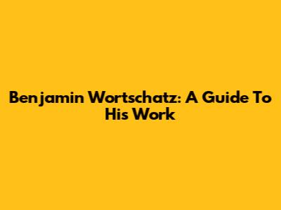 Benjamin Wortschatz: A Guide To His Work