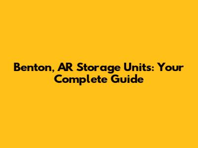 Benton, AR Storage Units: Your Complete Guide