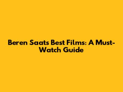Beren Saat's Best Films: A Must-Watch Guide