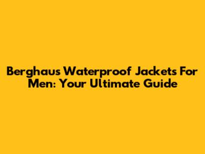 Berghaus Waterproof Jackets For Men: Your Ultimate Guide