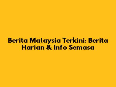 Berita Malaysia Terkini: Berita Harian & Info Semasa