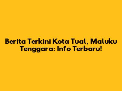 Berita Terkini Kota Tual, Maluku Tenggara: Info Terbaru!