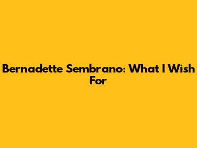 Bernadette Sembrano: What I Wish For
