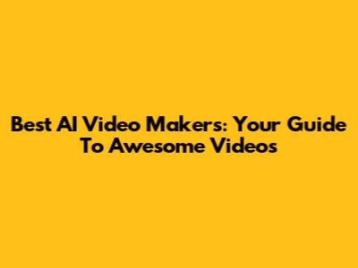 Best AI Video Makers: Your Guide To Awesome Videos