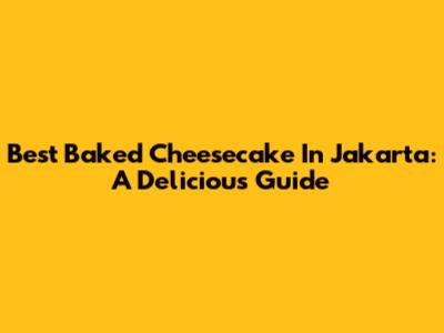 Best Baked Cheesecake In Jakarta: A Delicious Guide