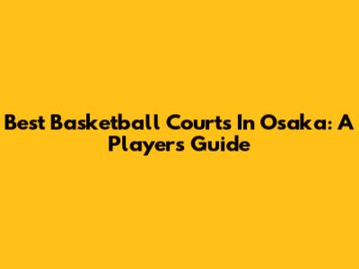 Best Basketball Courts In Osaka: A Player's Guide