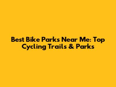 Best Bike Parks Near Me: Top Cycling Trails & Parks