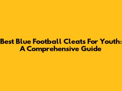 Best Blue Football Cleats For Youth: A Comprehensive Guide