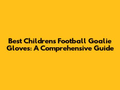 Best Children's Football Goalie Gloves: A Comprehensive Guide