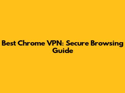 Best Chrome VPN: Secure Browsing Guide