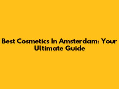Best Cosmetics In Amsterdam: Your Ultimate Guide