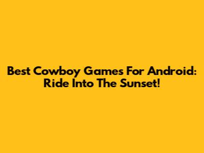 Best Cowboy Games For Android: Ride Into The Sunset!
