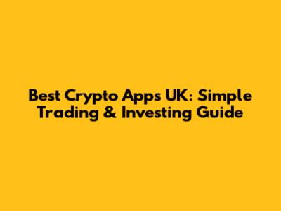 Best Crypto Apps UK: Simple Trading & Investing Guide
