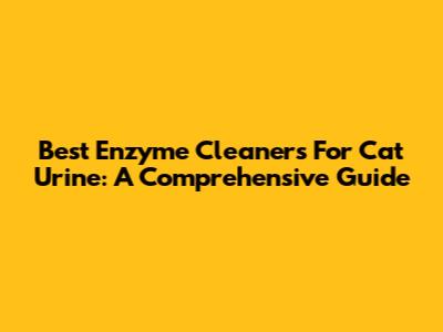 Best Enzyme Cleaners For Cat Urine: A Comprehensive Guide