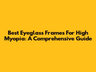 Best Eyeglass Frames For High Myopia: A Comprehensive Guide