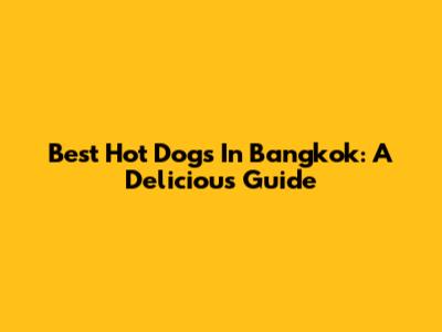 Best Hot Dogs In Bangkok: A Delicious Guide