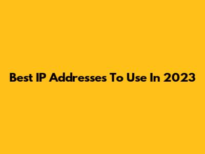 Best IP Addresses To Use In 2023