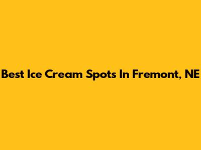 Best Ice Cream Spots In Fremont, NE