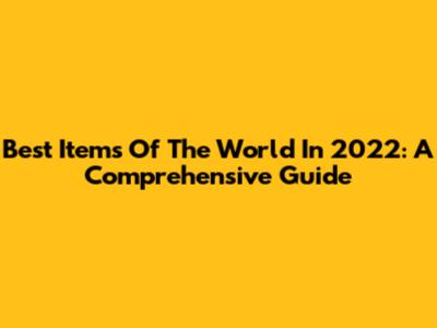 Best Items Of The World In 2022: A Comprehensive Guide