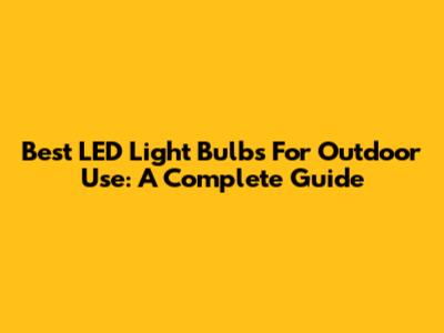 Best LED Light Bulbs For Outdoor Use: A Complete Guide