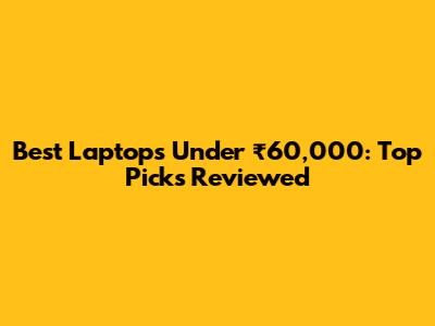 Best Laptops Under ₹60,000: Top Picks Reviewed