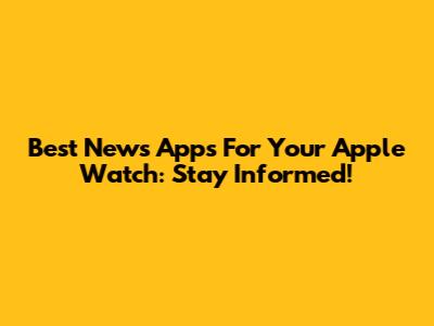 Best News Apps For Your Apple Watch: Stay Informed!