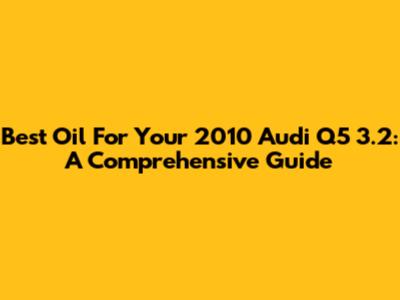 Best Oil For Your 2010 Audi Q5 3.2: A Comprehensive Guide
