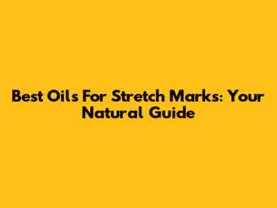 Best Oils For Stretch Marks: Your Natural Guide