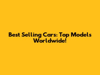 Best Selling Cars: Top Models Worldwide!