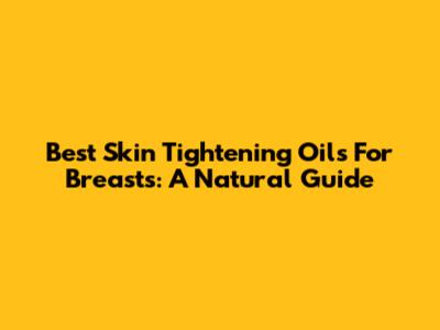 Best Skin Tightening Oils For Breasts: A Natural Guide