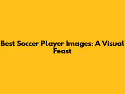 Best Soccer Player Images: A Visual Feast