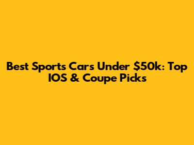 Best Sports Cars Under $50k: Top IOS & Coupe Picks