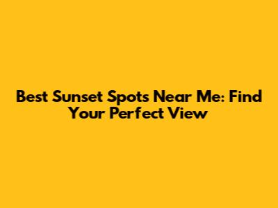 Best Sunset Spots Near Me: Find Your Perfect View