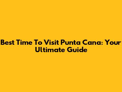Best Time To Visit Punta Cana: Your Ultimate Guide
