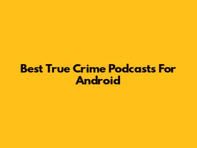 Best True Crime Podcasts For Android